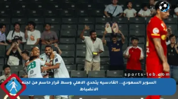 السوبر السعودي.. القادسية يتحدى الأهلي وسط قرار حاسم من لجنة الانضباط